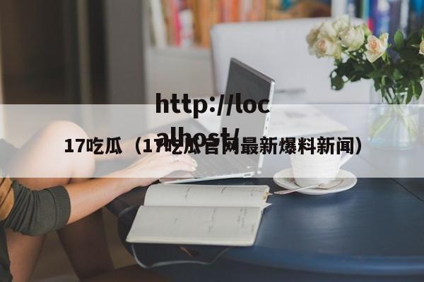17吃瓜(17吃瓜官网最新爆料新闻)